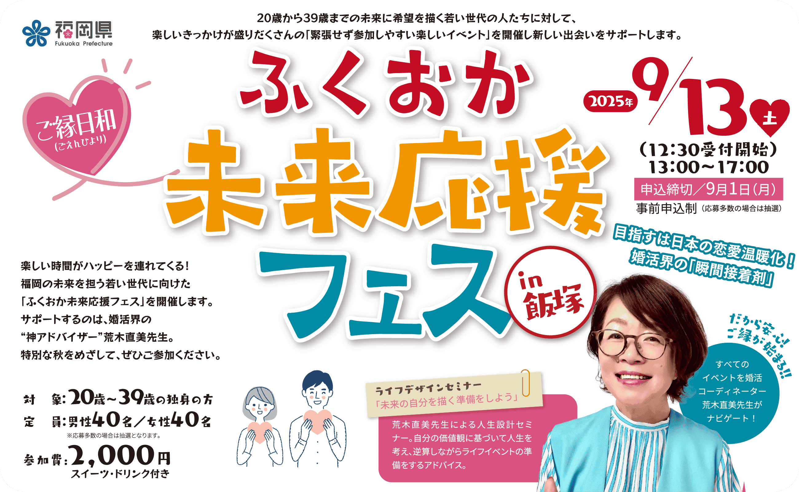 ふくおか未来応援フェス in 飯塚。2025年 9/13（土）13:00〜17:00。楽しい時間がハッピーを連れてくる！福岡の未来を担う若い世代に向けた「ふくおか未来応援フェス」を開催します。サポートするのは、婚活界の“神アドバイザー”荒木直美先生。特別な秋をめざして、ぜひご参加ください。