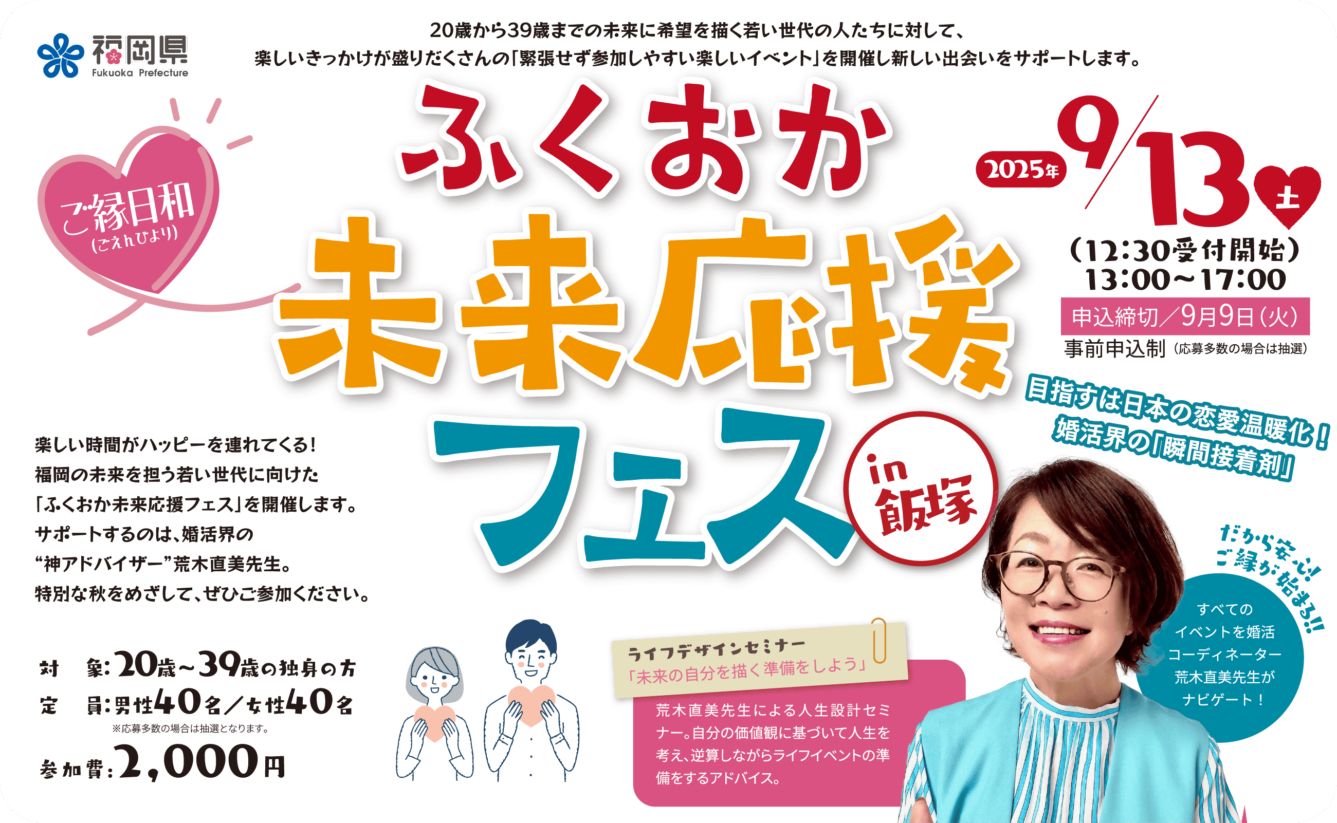 ふくおか未来応援フェス in 飯塚。2025年 9/13（土）13:00〜17:00。楽しい時間がハッピーを連れてくる！福岡の未来を担う若い世代に向けた「ふくおか未来応援フェス」を開催します。サポートするのは、婚活界の“神アドバイザー”荒木直美先生。特別な秋をめざして、ぜひご参加ください。